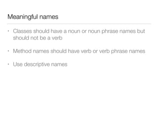 Meaningful names
• Classes should have a noun or noun phrase names but
should not be a verb
• Method names should have verb or verb phrase names
• Use descriptive names
 