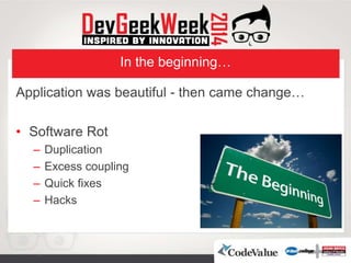 In the beginning…
Application was beautiful - then came change…
• Software Rot
– Duplication
– Excess coupling
– Quick fixes
– Hacks
 