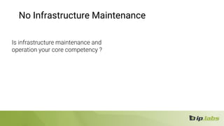 No Infrastructure Maintenance
Is infrastructure maintenance and
operation your core competency ?
 
