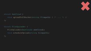 struct AwsCloud {
void uploadToS3Bucket(string filepath) { /* ... */ }
};
struct FileUploader {
FileUploader(AwsCloud& awsCloud);
void scheduleUpload(string filepath);
};
 