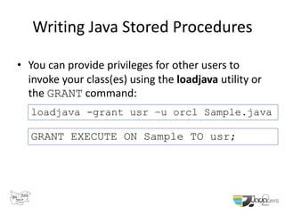 Writing Java Stored Procedures
• You can provide privileges for other users to
invoke your class(es) using the loadjava utility or
the GRANT command:
loadjava -grant usr –u orcl Sample.java
GRANT EXECUTE ON Sample TO usr;
 