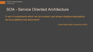 SOA - Service Oriented Architecture
“A set of components which can be invoked, and whose interface descriptions
can be published and discovered”.
- World Wide Web Consortium (W3C)
WSO2 Architecture Meetup
1st September 2016
 