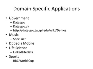 Domain Specific Applications
• Government
  – Data.gov
  – Data.gov.uk
  – http://data-gov.tw.rpi.edu/wiki/Demos
• Music
  – Seevl.net
• Dbpedia Mobile
• Life Science
  – LinkedLifeData
• Sports
  – BBC World Cup
 