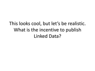 This looks cool, but let’s be realistic.
  What is the incentive to publish
            Linked Data?
 