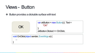❖ Button provides aclickable surface withtext
Views - Button
OK
var okButton = new Button() { Text =
"OK"
};
okButton.Clicked+= OnClick;
void OnClick(object sender, EventArgs e) {
...
}
 