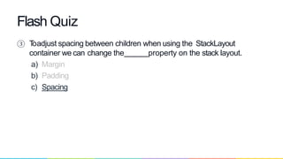 ③ Toadjust spacing between children when using the StackLayout
container we can change the property on the stack layout.
a) Margin
b) Padding
c) Spacing
Flash Quiz
 