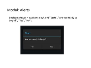 Modal: Alerts
Boolean answer = await DisplayAlert(" Start", "Are you ready to
begin?", "Yes", "No");
 
