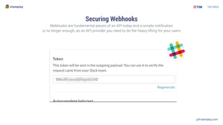 g@stamplay.com
Securing Webhooks
Webhooks are fundamental pieces of an API today and a simple notiﬁcation
is no longer enough, as an API provider you need to do the heavy lifting for your users
 