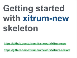 Getting started 
with xitrum-new 
skeleton 
https://github.com/xitrum-framework/xitrum-new 
https://github.com/xitrum-framework/xitrum-scalate 
 
