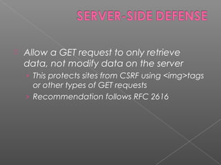  Allow a GET request to only retrieve
data, not modify data on the server
› This protects sites from CSRF using <img>tags
or other types of GET requests
› Recommendation follows RFC 2616
 
