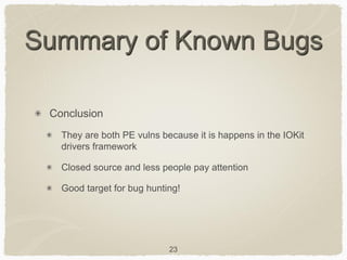 23
Summary of Known Bugs
Conclusion
They are both PE vulns because it is happens in the IOKit
drivers framework
Closed source and less people pay attention
Good target for bug hunting!
 