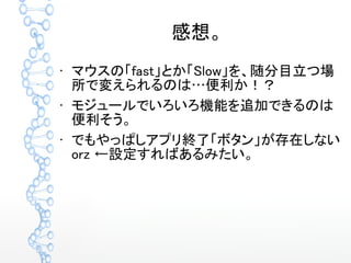 感想。
●
マウスの「fast」とか「Slow」を、随分目立つ場
所で変えられるのは…便利か！？
●
モジュールでいろいろ機能を追加できるのは
便利そう。
●
でもやっぱしアプリ終了「ボタン」が存在しない
orz ←設定すればあるみたい。
 