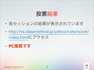 投票結果
• 各セッションの結果が表示されています
• http://vs.classmethod.jp/yahoo/vote/score/
index.htmlにアクセス
• PC推奨です

Copylrght © Classmethod, Inc.

42

 