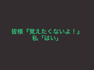 皆様『覚えたくないよ！』 
私「はい」 
 