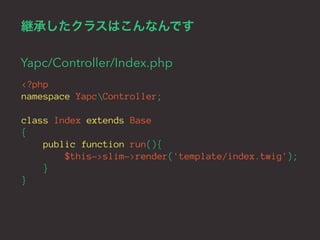 継承したクラスはこんなんです 
Yapc/Controller/Index.php 
<?php 
namespace YapcController; 
class Index extends Base 
{ 
public function run(){ 
$this->slim->render('template/index.twig'); 
} 
} 
 