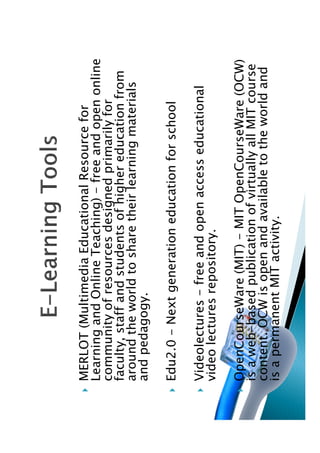 MERLOT (Multimedia Educational Resource for
Learning and Online Teaching) - free and open online
community of resources designed primarily for
faculty, staff and students of higher education from
around the world to share their learning materials
and pedagogy.

Edu2.0 - Next generation education for school

Videolectures - free and open access educational
video lectures repository.

OpenCourseWare (MIT) - MIT OpenCourseWare (OCW)
is a web-based publication of virtually all MIT course
content. OCW is open and available to the world and
is a permanent MIT activity.
 