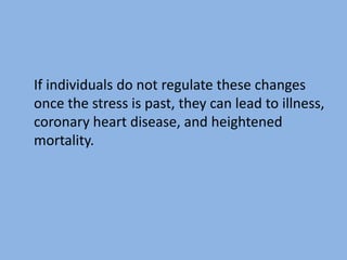 If individuals do not regulate these changes
once the stress is past, they can lead to illness,
coronary heart disease, and heightened
mortality.
 