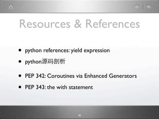 Resources & References

•   python references: yield expression

•   python

•   PEP 342: Coroutines via Enhanced Generators

•   PEP 343: the with statement



                         58
 