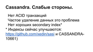 Нет ACID транзакций
Частое удаление данных это проблема
Нет хороших secondary index*
* Индексы сейчас улучшаются:
https://github.com/xedin/sasi и CASSANDRA-
10661)
Cassandra. Слабые стороны.
 