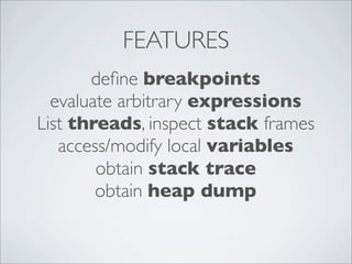 FEATURES
       deﬁne breakpoints
  evaluate arbitrary expressions
List threads, inspect stack frames
   access/modify local variables
        obtain stack trace
        obtain heap dump
 