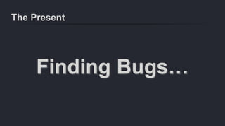 The Present
Finding Bugs…
 