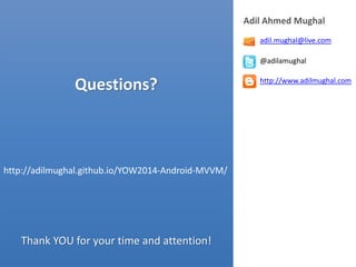 Questions? Thank YOU for your time and attention! 
Adil Ahmed Mughal 
@adilamughal 
http://www.adilmughal.com 
adil.mughal@live.com 
http://adilmughal.github.io/YOW2014-Android-MVVM/ 