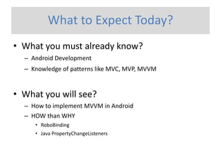 What to Expect Today? 
•What you must already know? 
–Android Development 
–Knowledge of patterns like MVC, MVP, MVVM 
•What you will see? 
–How to implement MVVM in Android 
–HOW than WHY 
•RoboBinding 
•Java PropertyChangeListeners  
