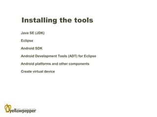 Installing the tools
Java SE (JDK)

Eclipse

Android SDK

Android Development Tools (ADT) for Eclipse

Android platforms and other components

Create virtual device
 