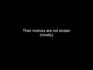 Their motives are not sinster
          (mostly)
 