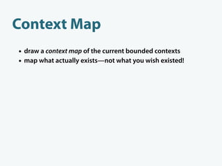 Context Map
• draw a context map of the current bounded contexts
• map what actually exists—not what you wish existed!
 