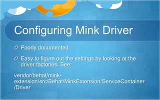 Configuring Mink Driver
Poorly documented
Easy to figure out the settings by looking at the
driver factories. See:
vendor/behat/mink-
extension/src/Behat/MinkExtension/ServiceContainer
/Driver
 