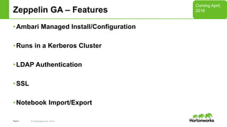 Page9 © Hortonworks Inc. 2014
Zeppelin GA – Features
•Ambari Managed Install/Configuration
•Runs in a Kerberos Cluster
•LDAP Authentication
•SSL
•Notebook Import/Export
Coming April,
2016
 