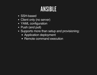 ANSIBLE 
SSH-based 
Client only (no server) 
YAML configuration 
Push (and pull) 
Supports more than setup and provisioning: 
Application deployment 
Remote command execution 
 