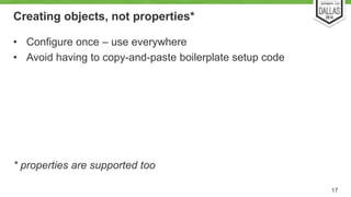 Creating objects, not properties* 
• Configure once – use everywhere 
• Avoid having to copy-and-paste boilerplate setup code 
* properties are supported too 
17 
 